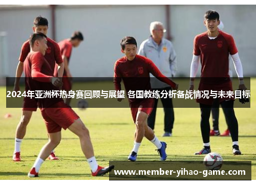 2024年亚洲杯热身赛回顾与展望 各国教练分析备战情况与未来目标