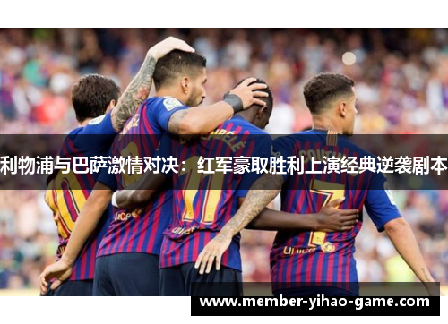 利物浦与巴萨激情对决：红军豪取胜利上演经典逆袭剧本
