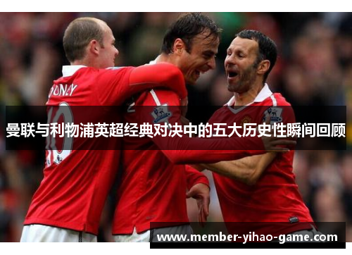 曼联与利物浦英超经典对决中的五大历史性瞬间回顾