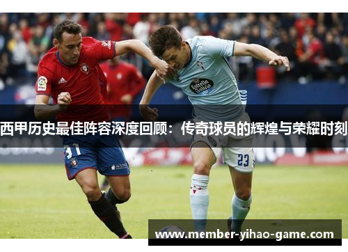 西甲历史最佳阵容深度回顾：传奇球员的辉煌与荣耀时刻