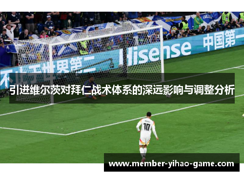 引进维尔茨对拜仁战术体系的深远影响与调整分析