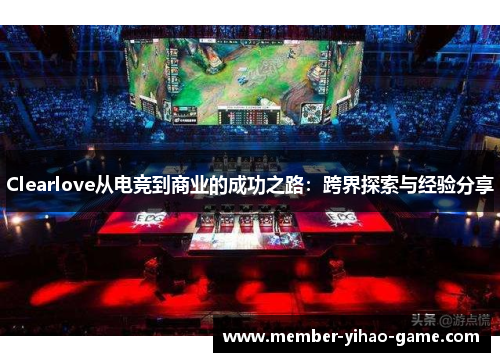 Clearlove从电竞到商业的成功之路：跨界探索与经验分享