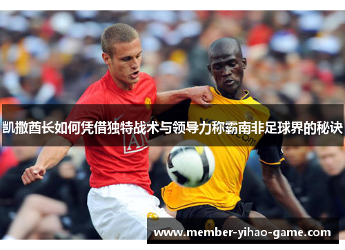 凯撒酋长如何凭借独特战术与领导力称霸南非足球界的秘诀