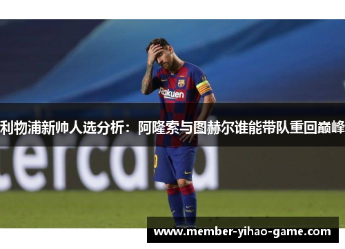 利物浦新帅人选分析：阿隆索与图赫尔谁能带队重回巅峰