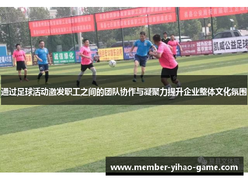 通过足球活动激发职工之间的团队协作与凝聚力提升企业整体文化氛围