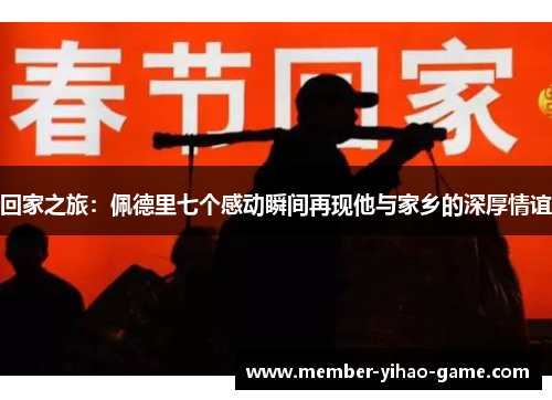 回家之旅：佩德里七个感动瞬间再现他与家乡的深厚情谊