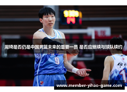 周琦是否仍是中国男篮未来的重要一员 是否应继续与球队续约