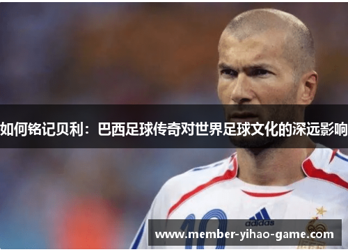 如何铭记贝利：巴西足球传奇对世界足球文化的深远影响