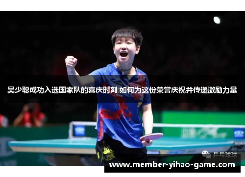 吴少聪成功入选国家队的喜庆时刻 如何为这份荣誉庆祝并传递激励力量