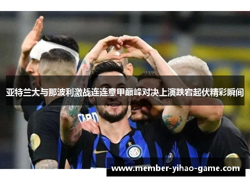 亚特兰大与那波利激战连连意甲巅峰对决上演跌宕起伏精彩瞬间