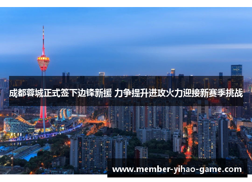 成都蓉城正式签下边锋新援 力争提升进攻火力迎接新赛季挑战