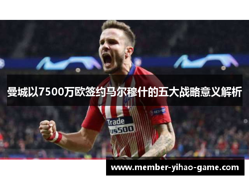 曼城以7500万欧签约马尔穆什的五大战略意义解析