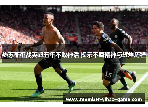 热苏斯征战英超五年不败神话 揭示不屈精神与辉煌历程