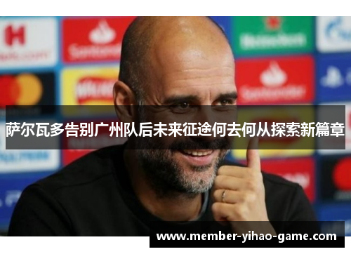 萨尔瓦多告别广州队后未来征途何去何从探索新篇章