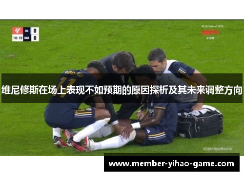 维尼修斯在场上表现不如预期的原因探析及其未来调整方向