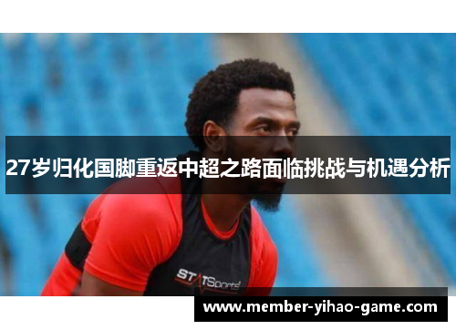 27岁归化国脚重返中超之路面临挑战与机遇分析