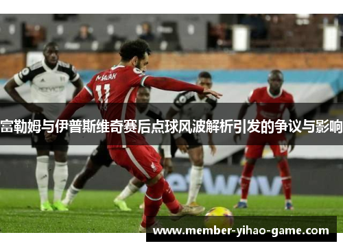 富勒姆与伊普斯维奇赛后点球风波解析引发的争议与影响