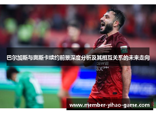 巴尔加斯与奥斯卡续约前景深度分析及其相互关系的未来走向