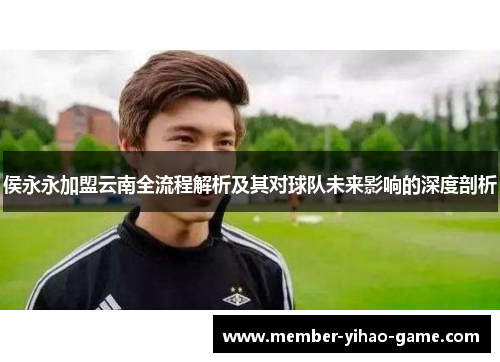 侯永永加盟云南全流程解析及其对球队未来影响的深度剖析