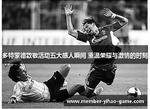 多特蒙德致敬活动五大感人瞬间 重温荣耀与激情的时刻