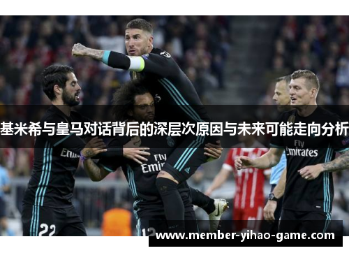 基米希与皇马对话背后的深层次原因与未来可能走向分析