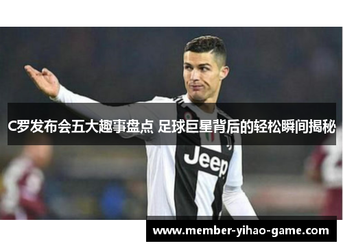 C罗发布会五大趣事盘点 足球巨星背后的轻松瞬间揭秘