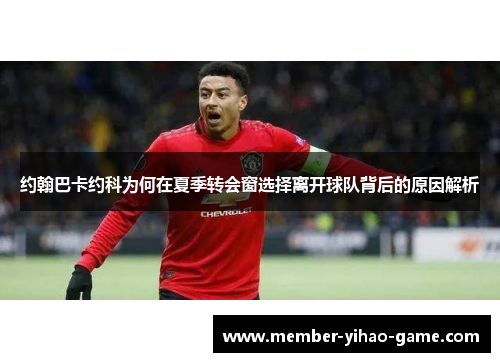 约翰巴卡约科为何在夏季转会窗选择离开球队背后的原因解析