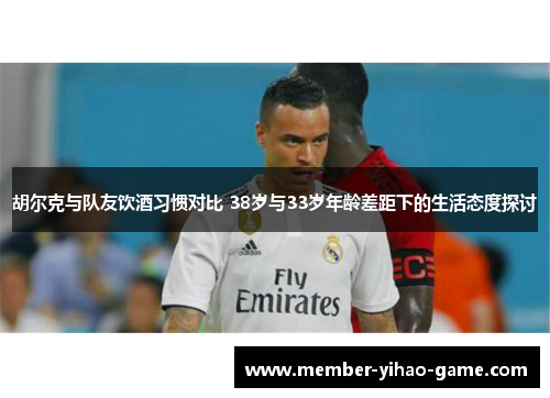 胡尔克与队友饮酒习惯对比 38岁与33岁年龄差距下的生活态度探讨