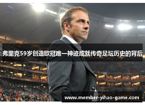 弗里克59岁创造欧冠唯一神迹成就传奇足坛历史的背后