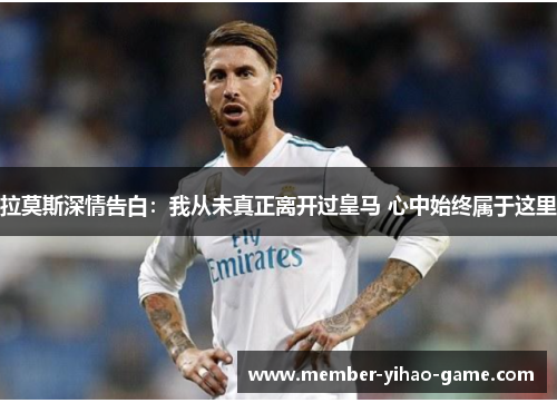 拉莫斯深情告白：我从未真正离开过皇马 心中始终属于这里