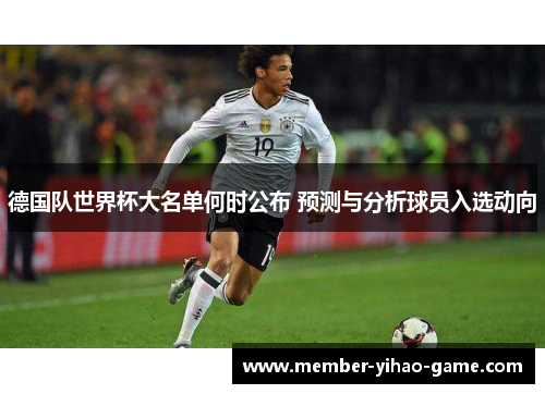 德国队世界杯大名单何时公布 预测与分析球员入选动向