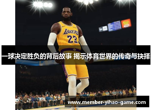 一球决定胜负的背后故事 揭示体育世界的传奇与抉择