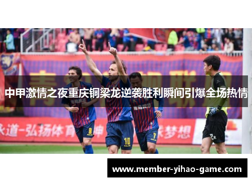 中甲激情之夜重庆铜梁龙逆袭胜利瞬间引爆全场热情