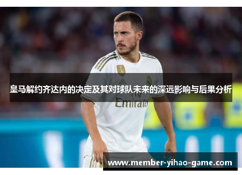 皇马解约齐达内的决定及其对球队未来的深远影响与后果分析