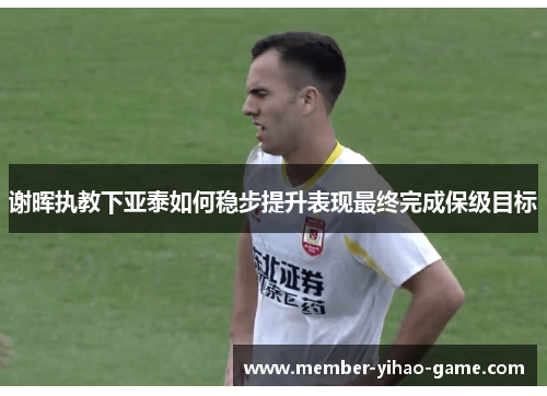谢晖执教下亚泰如何稳步提升表现最终完成保级目标