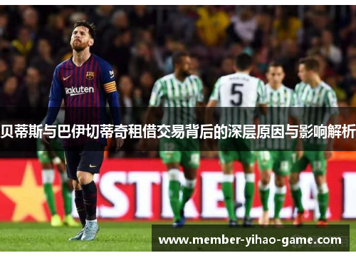 贝蒂斯与巴伊切蒂奇租借交易背后的深层原因与影响解析