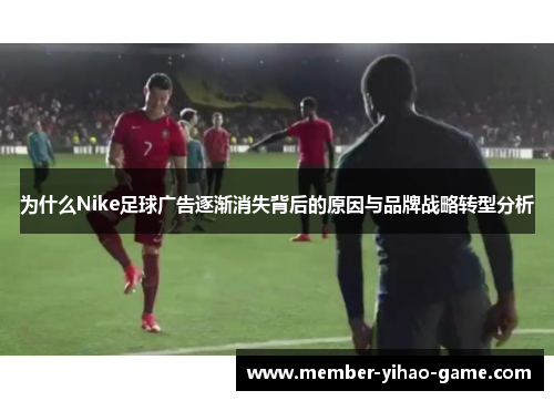 为什么Nike足球广告逐渐消失背后的原因与品牌战略转型分析