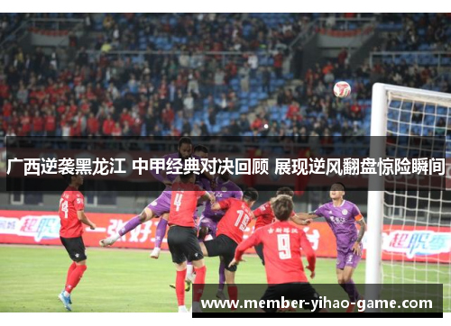 广西逆袭黑龙江 中甲经典对决回顾 展现逆风翻盘惊险瞬间