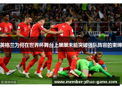 英格兰为何在世界杯舞台上屡屡未能突破强队阵容的束缚
