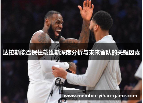 达拉斯能否保住戴维斯深度分析与未来留队的关键因素