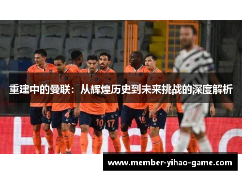 重建中的曼联：从辉煌历史到未来挑战的深度解析