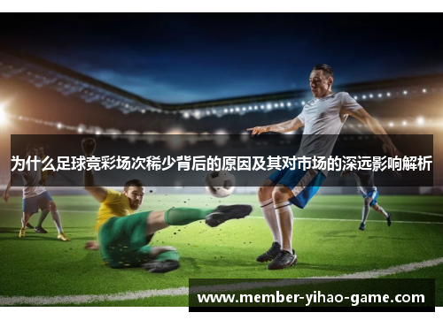 为什么足球竞彩场次稀少背后的原因及其对市场的深远影响解析