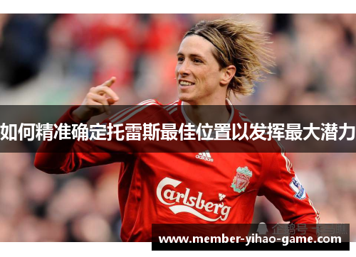 如何精准确定托雷斯最佳位置以发挥最大潜力