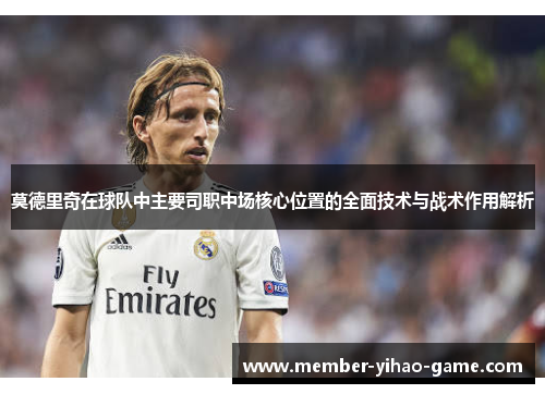 莫德里奇在球队中主要司职中场核心位置的全面技术与战术作用解析