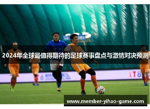 2024年全球最值得期待的足球赛事盘点与激情对决预测
