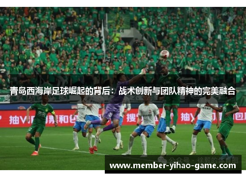青岛西海岸足球崛起的背后：战术创新与团队精神的完美融合