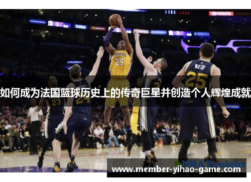 如何成为法国篮球历史上的传奇巨星并创造个人辉煌成就
