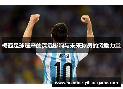 梅西足球遗产的深远影响与未来球员的激励力量