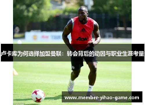 卢卡库为何选择加盟曼联：转会背后的动因与职业生涯考量