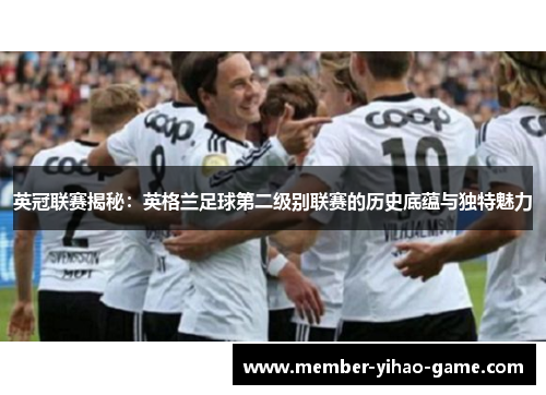 英冠联赛揭秘：英格兰足球第二级别联赛的历史底蕴与独特魅力